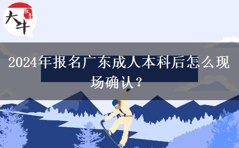 2024年報名廣東成人本科后怎么現(xiàn)場確認(rèn)？