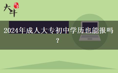 2024年成人大專初中學(xué)歷也能報嗎？