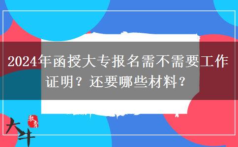 2024年函授大專報名需不需要工作證明？還要哪些材料？