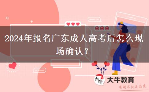 2024年報名廣東成人高考后怎么現(xiàn)場確認？