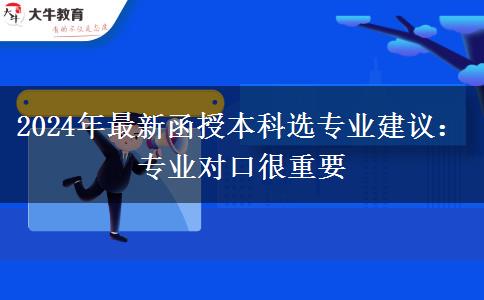 2024年最新函授本科選專業(yè)建議：專業(yè)對(duì)口很重要