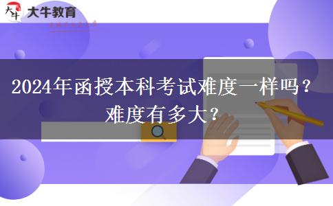 2024年函授本科考試難度一樣嗎？難度有多大？