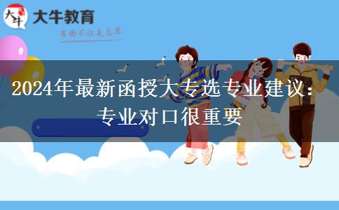 2024年最新函授大專選專業(yè)建議：專業(yè)對口很重要