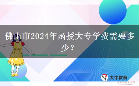 佛山市2024年函授大專學(xué)費(fèi)需要多少？