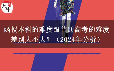 函授本科的難度跟普通高考的難度差別大不大？（2024年分析）