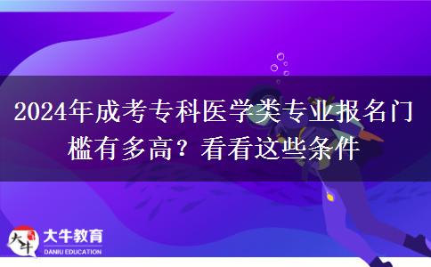 2024年成考?？漆t(yī)學類專業(yè)報名門檻有多高？看看這些條件