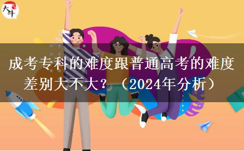 成考?？频碾y度跟普通高考的難度差別大不大？（2024年分析）