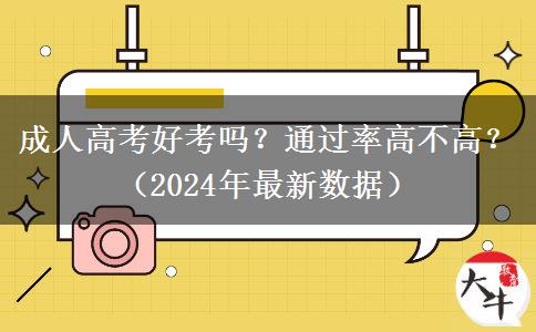 成人高考好考嗎？通過率高不高？（2024年最新數(shù)據(jù)）