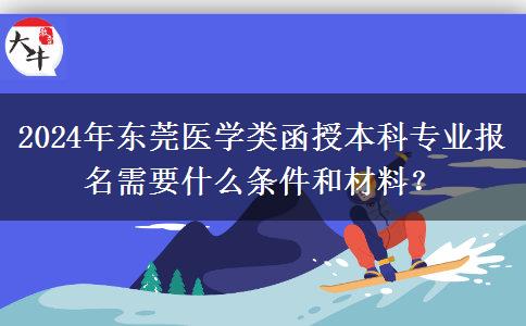 2024年東莞醫(yī)學(xué)類函授本科專業(yè)報(bào)名需要什么條件和材料？