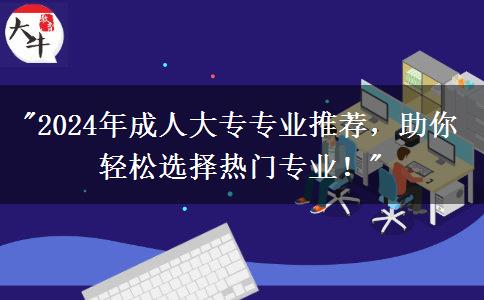 成人大專專業(yè)很難選？看看2024年這些熱門專業(yè)推薦吧！