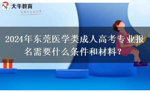 2024年東莞醫(yī)學類成人高考專業(yè)報名需要什么條件和材料？