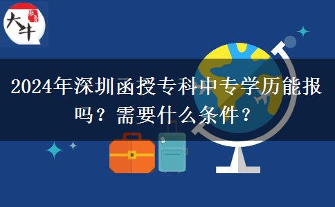 2024年深圳函授?？浦袑W(xué)歷能報(bào)嗎？需要什么條件？