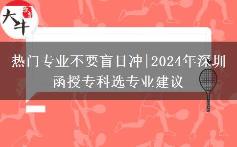 熱門專業(yè)不要盲目沖|2024年深圳函授?？七x專業(yè)建議