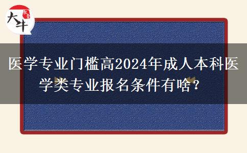 醫(yī)學(xué)專(zhuān)業(yè)門(mén)檻高2024年成人本科醫(yī)學(xué)類(lèi)專(zhuān)業(yè)報(bào)名條件有啥？