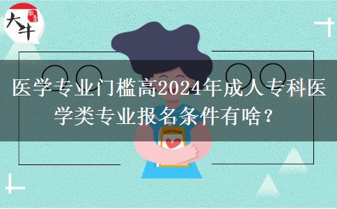 醫(yī)學(xué)專業(yè)門檻高2024年成人?？漆t(yī)學(xué)類專業(yè)報名條件有啥？