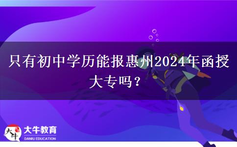 只有初中學歷能報惠州2024年函授大專嗎？