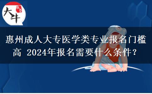 惠州成人大專醫(yī)學(xué)類專業(yè)報(bào)名門檻高 2024年報(bào)名需要什么條件？