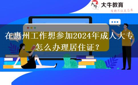 在惠州工作想?yún)⒓?024年成人大專怎么辦理居住證？