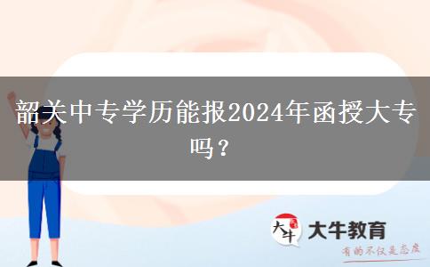 韶關(guān)中專學(xué)歷能報(bào)2024年函授大專嗎？