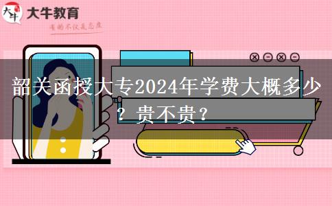 韶關(guān)函授大專2024年學(xué)費(fèi)大概多少？貴不貴？