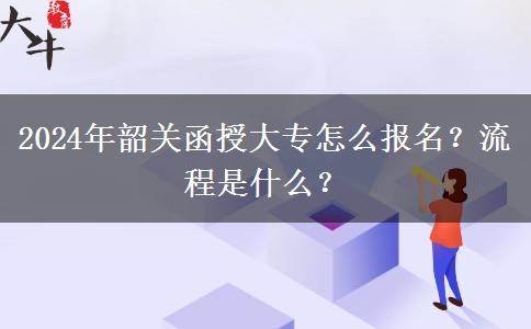 2024年韶關(guān)函授大專怎么報(bào)名？流程是什么？