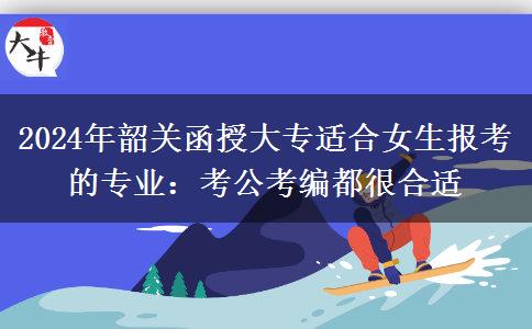 2024年韶關(guān)函授大專適合女生報考的專業(yè)：考公考編都很合適