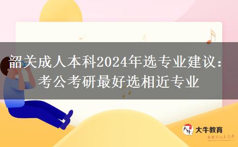 韶關(guān)成人本科2024年選專業(yè)建議：考公考研最好選相近專業(yè)