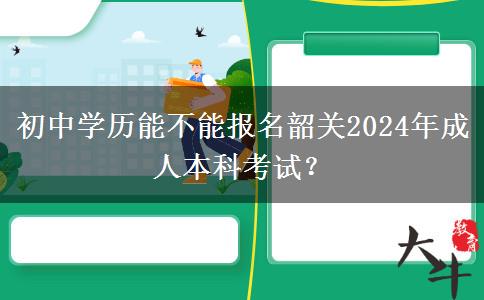 初中學(xué)歷能不能報名韶關(guān)2024年成人本科考試？