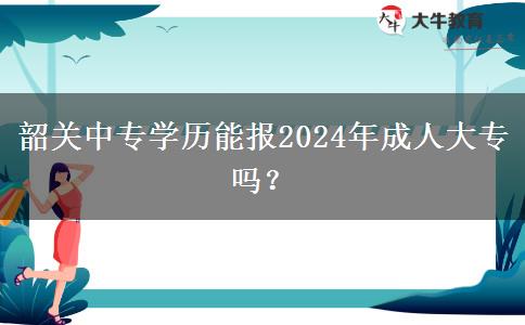 韶關(guān)中專學(xué)歷能報2024年成人大專嗎？