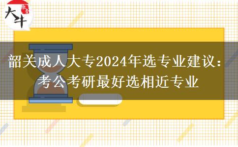 韶關(guān)成人大專2024年選專業(yè)建議：考公考研最好選相近專業(yè)