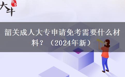 韶關(guān)成人大專申請免考需要什么材料？（2024年新）