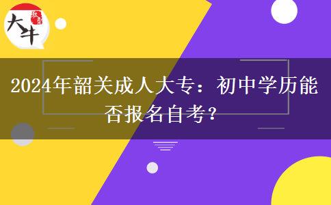 初中學(xué)歷能不能報(bào)名韶關(guān)2024年成人大專考試？