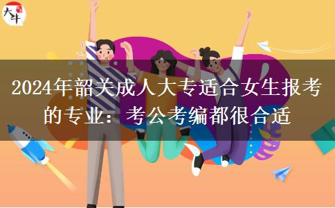 2024年韶關(guān)成人大專適合女生報(bào)考的專業(yè)：考公考編都很合適