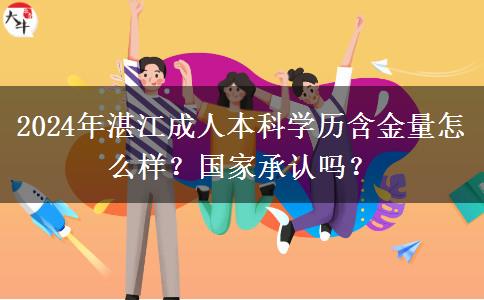 湛江成人本科學(xué)歷含金量怎么樣？國(guó)家承認(rèn)嗎？（2024年新）