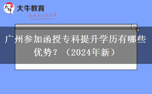 廣州參加函授專(zhuān)科提升學(xué)歷有哪些優(yōu)勢(shì)？（2024年新）