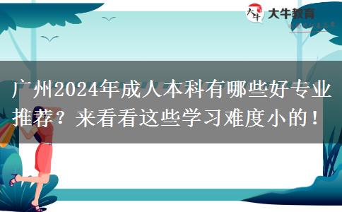 廣州2024年成人本科有哪些好專業(yè)推薦？來(lái)看看這些學(xué)習(xí)難度小的！