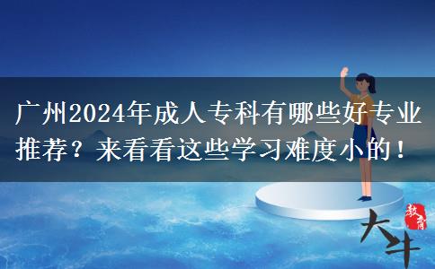 廣州2024年成人專科有哪些好專業(yè)推薦？來看看這些學(xué)習(xí)難度小的！