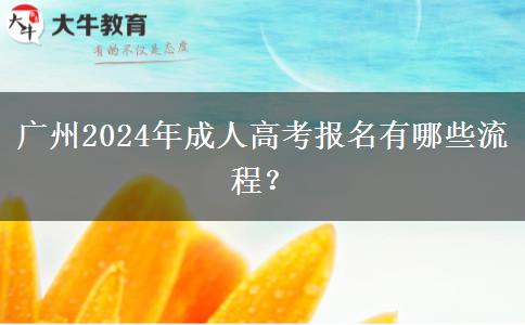 廣州2024年成人高考報名有哪些流程？