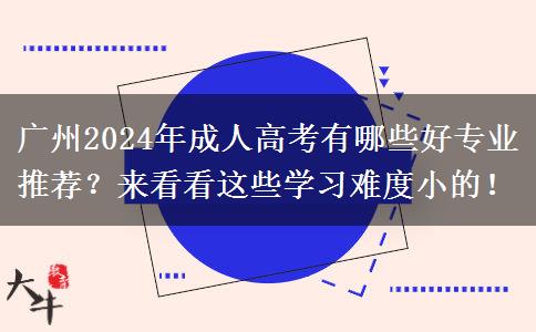 廣州2024年成人高考有哪些好專業(yè)推薦？來看看這些學習難度小的！