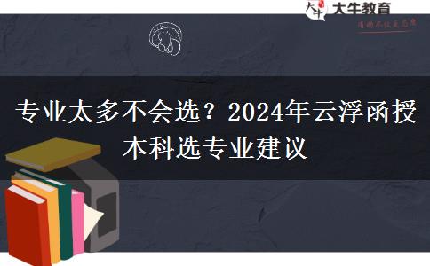 專業(yè)太多不會選？2024年云浮函授本科選專業(yè)建議