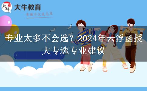 專業(yè)太多不會(huì)選？2024年云浮函授大專選專業(yè)建議