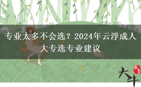 專業(yè)太多不會(huì)選？2024年云浮成人大專選專業(yè)建議