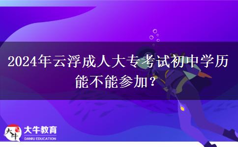 2024年云浮成人大專考試初中學(xué)歷能不能參加？