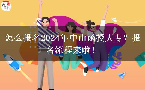 怎么報(bào)名2024年中山函授大專(zhuān)？報(bào)名流程來(lái)啦！