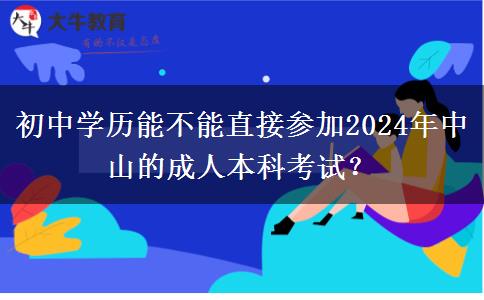 初中學(xué)歷能不能直接參加2024年中山的成人本科考試？