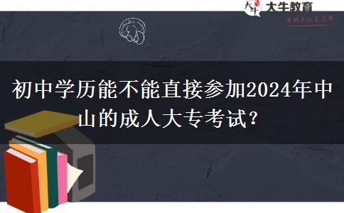 初中學(xué)歷能不能直接參加2024年中山的成人大專考試？