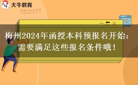 梅州2024年函授本科預報名開始：需要滿足這些報名條件哦！