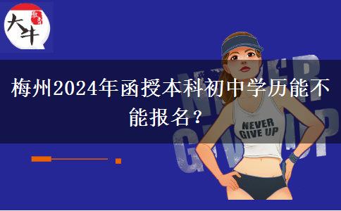 梅州2024年函授本科初中學歷能不能報名？