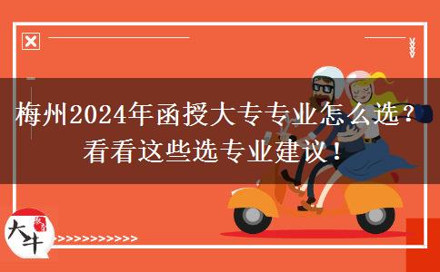 梅州2024年函授大專專業(yè)怎么選？看看這些選專業(yè)建議！