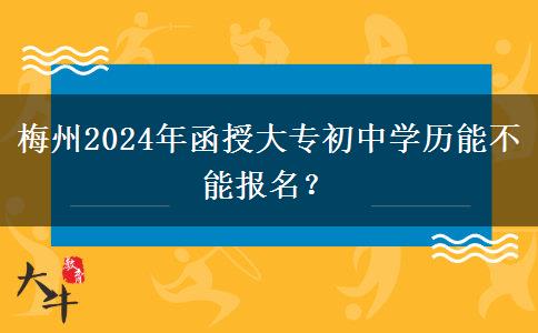 梅州2024年函授大專初中學(xué)歷能不能報(bào)名？